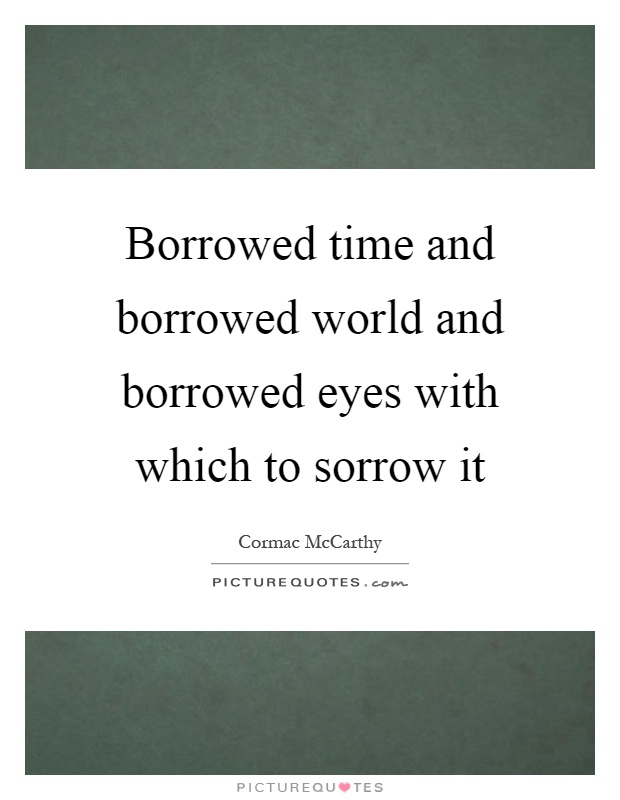 borrowed-time-and-borrowed-world-and-borrowed-eyes-with-which-to-sorrow-it-quote-1