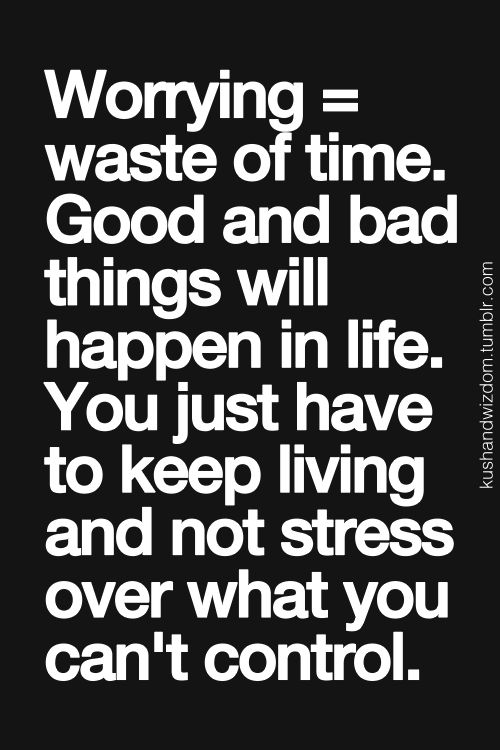 worrying-waste-of-time-good-and-bad-things-will-happen-in-life-you-just-have-to-keep-living-and-not-stress-over-what-you-cant-control
